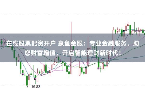 在线股票配资开户 赢鱼金服：专业金融服务，助您财富增值，开启智能理财新时代！