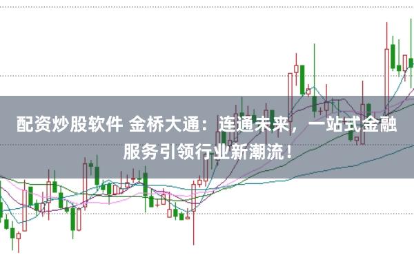 配资炒股软件 金桥大通：连通未来，一站式金融服务引领行业新潮流！