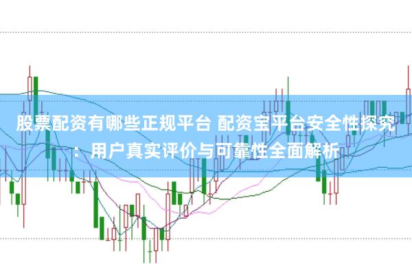 股票配资有哪些正规平台 配资宝平台安全性探究：用户真实评价与可靠性全面解析