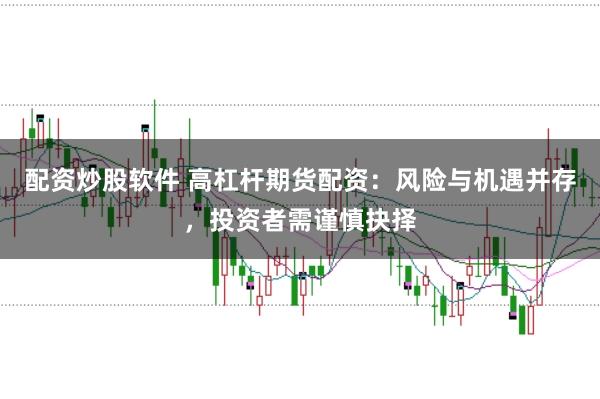 配资炒股软件 高杠杆期货配资：风险与机遇并存，投资者需谨慎抉择