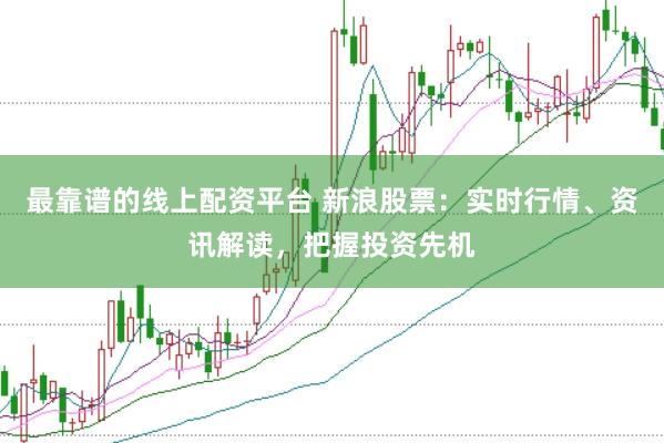 最靠谱的线上配资平台 新浪股票：实时行情、资讯解读，把握投资先机