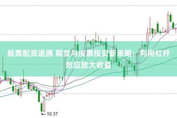 股票配资返佣 期货与股票投资新策略：利用杠杆效应放大收益