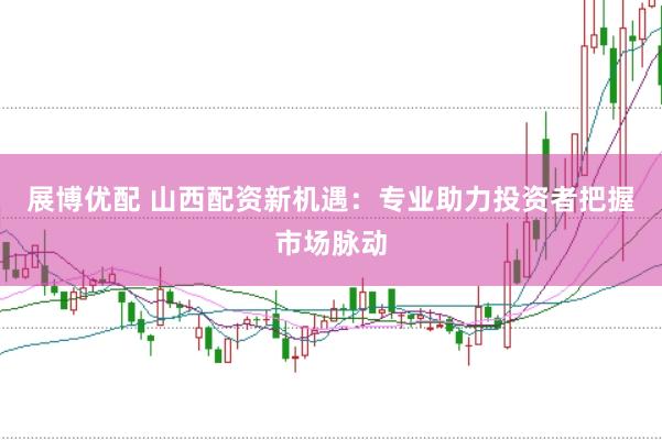 展博优配 山西配资新机遇：专业助力投资者把握市场脉动
