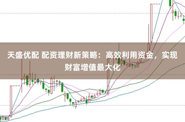 天盛优配 配资理财新策略：高效利用资金，实现财富增值最大化