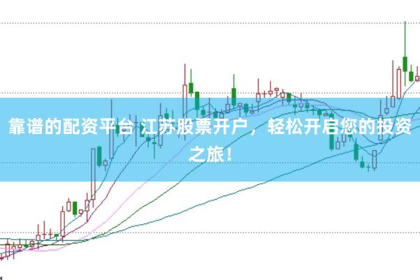 靠谱的配资平台 江苏股票开户，轻松开启您的投资之旅！