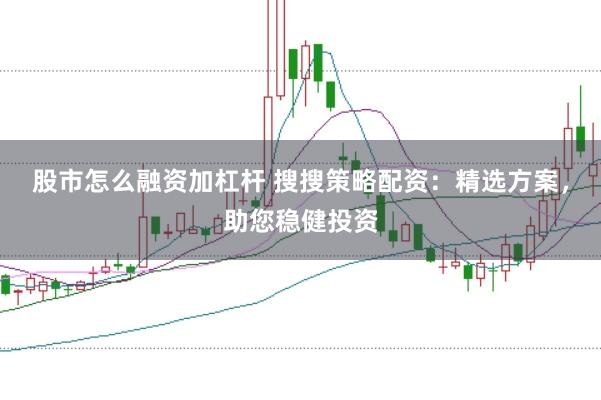 股市怎么融资加杠杆 搜搜策略配资：精选方案，助您稳健投资