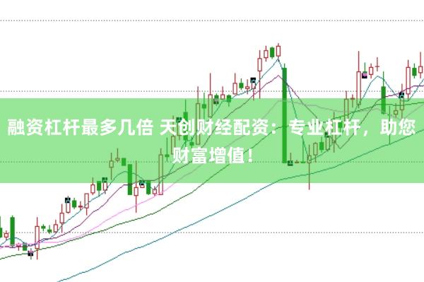 融资杠杆最多几倍 天创财经配资：专业杠杆，助您财富增值！