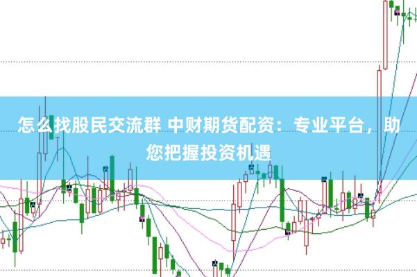 怎么找股民交流群 中财期货配资：专业平台，助您把握投资机遇
