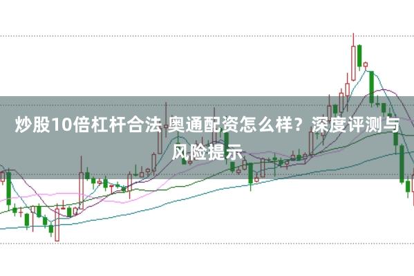 炒股10倍杠杆合法 奥通配资怎么样？深度评测与风险提示