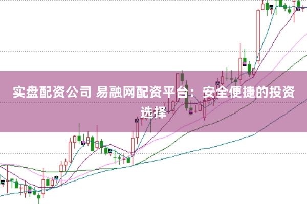 实盘配资公司 易融网配资平台：安全便捷的投资选择