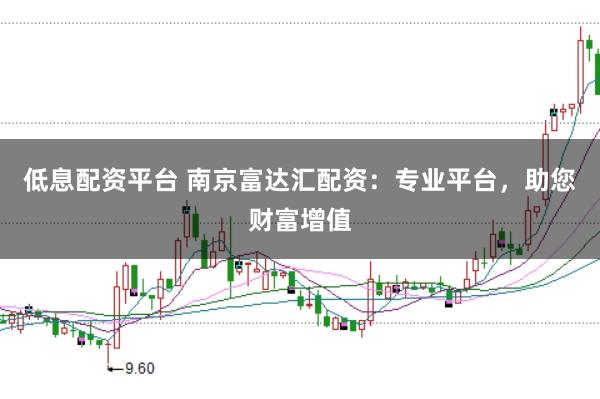 低息配资平台 南京富达汇配资：专业平台，助您财富增值