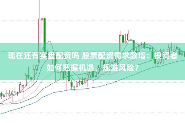 现在还有实盘配资吗 股票配资需求激增：投资者如何把握机遇、规避风险？