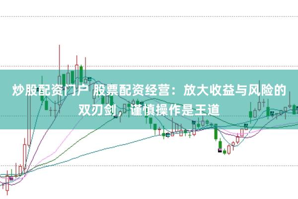 炒股配资门户 股票配资经营：放大收益与风险的双刃剑，谨慎操作是王道