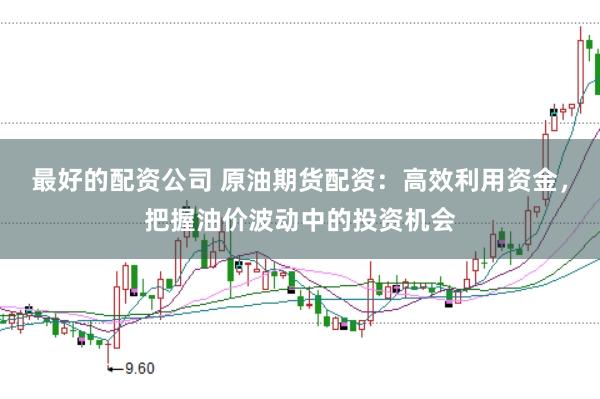 最好的配资公司 原油期货配资：高效利用资金，把握油价波动中的投资机会