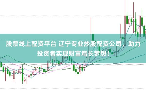 股票线上配资平台 辽宁专业炒股配资公司，助力投资者实现财富增长梦想！