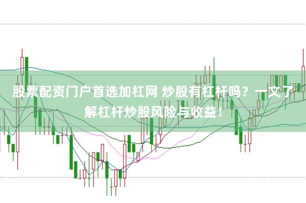 股票配资门户首选加杠网 炒股有杠杆吗？一文了解杠杆炒股风险与收益！