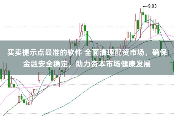 买卖提示点最准的软件 全面清理配资市场，确保金融安全稳定，助力资本市场健康发展