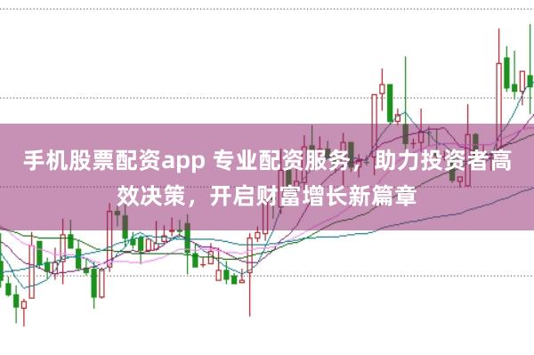 手机股票配资app 专业配资服务，助力投资者高效决策，开启财富增长新篇章