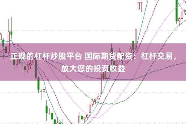 正规的杠杆炒股平台 国际期货配资：杠杆交易，放大您的投资收益