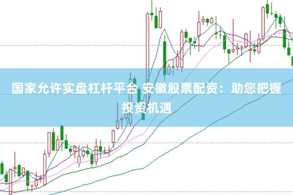 国家允许实盘杠杆平台 安徽股票配资：助您把握投资机遇