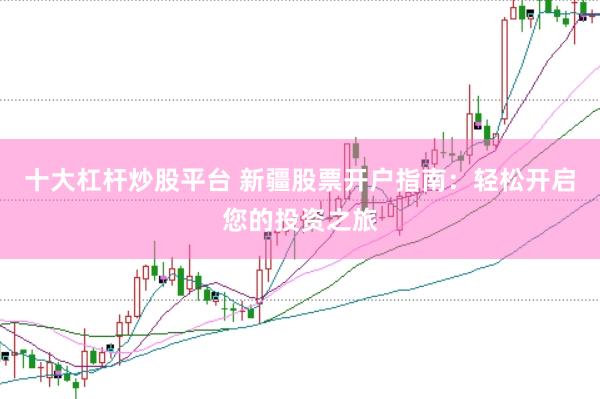 十大杠杆炒股平台 新疆股票开户指南：轻松开启您的投资之旅