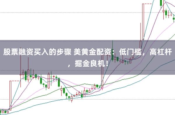 股票融资买入的步骤 美黄金配资：低门槛，高杠杆，掘金良机！