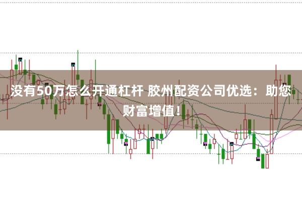 没有50万怎么开通杠杆 胶州配资公司优选：助您财富增值！