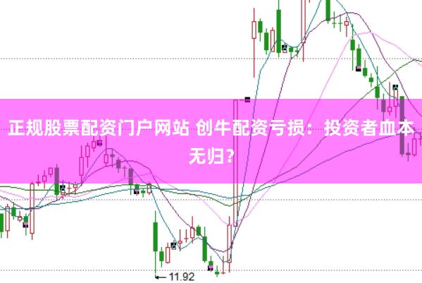 正规股票配资门户网站 创牛配资亏损：投资者血本无归？