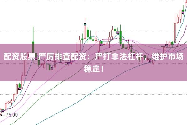 配资股票 严厉排查配资：严打非法杠杆，维护市场稳定！