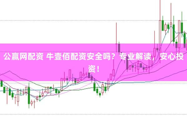 公赢网配资 牛壹佰配资安全吗？专业解读，安心投资！
