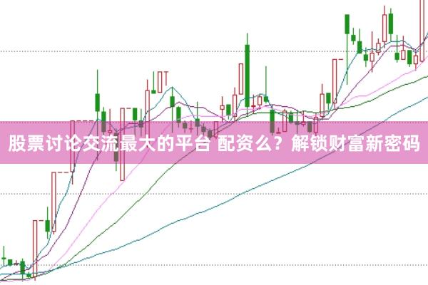 股票讨论交流最大的平台 配资么？解锁财富新密码
