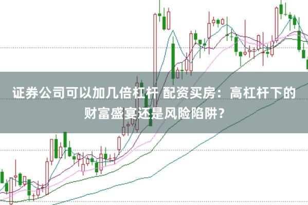 证券公司可以加几倍杠杆 配资买房：高杠杆下的财富盛宴还是风险陷阱？