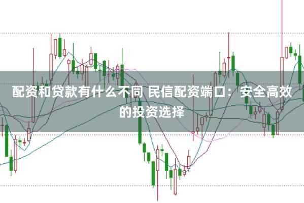 配资和贷款有什么不同 民信配资端口：安全高效的投资选择
