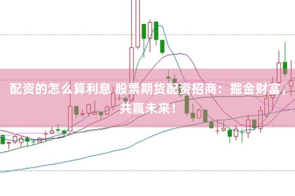 配资的怎么算利息 股票期货配资招商：掘金财富，共赢未来！