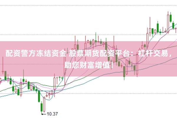配资警方冻结资金 股票期货配资平台：杠杆交易，助您财富增值！