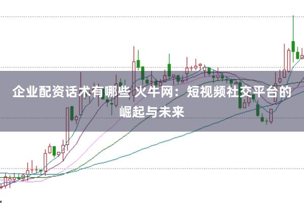 企业配资话术有哪些 火牛网：短视频社交平台的崛起与未来