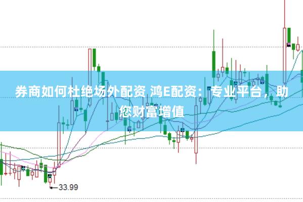 券商如何杜绝场外配资 鸿E配资：专业平台，助您财富增值