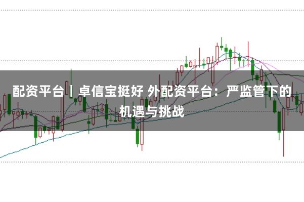 配资平台丨卓信宝挺好 外配资平台:严监管下的机遇与挑战