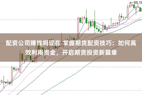配资公司赚钱吗现在 掌握期货配资技巧：如何高效利用资金，开启期货投资新篇章