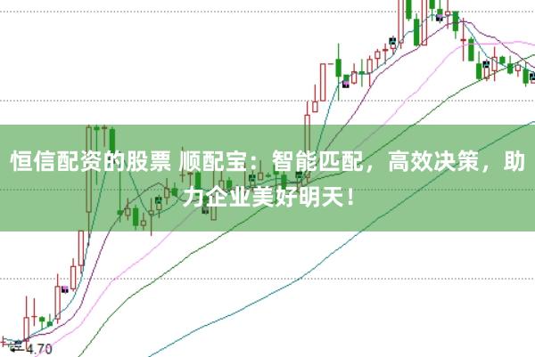 恒信配资的股票 顺配宝：智能匹配，高效决策，助力企业美好明天！