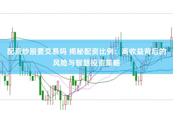 配资炒股要交易吗 揭秘配资比例：高收益背后的风险与智慧投资策略