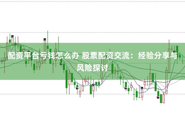 配资平台亏钱怎么办 股票配资交流：经验分享与风险探讨