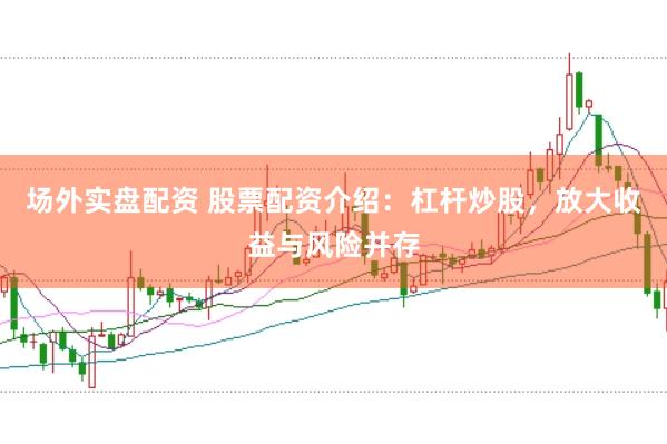 场外实盘配资 股票配资介绍：杠杆炒股，放大收益与风险并存