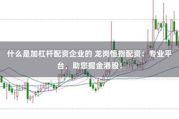 什么是加杠杆配资企业的 龙岗恒指配资：专业平台，助您掘金港股！