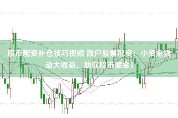 股市配资补仓技巧视频 散户股票配资：小资金撬动大收益，助你股市掘金！