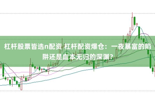 杠杆股票皆选n配资 杠杆配资爆仓：一夜暴富的陷阱还是血本无归的深渊？