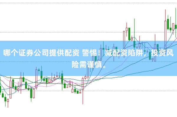 哪个证券公司提供配资 警惕！减配资陷阱，投资风险需谨慎。