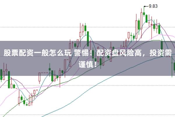 股票配资一般怎么玩 警惕！配资盘风险高，投资需谨慎！