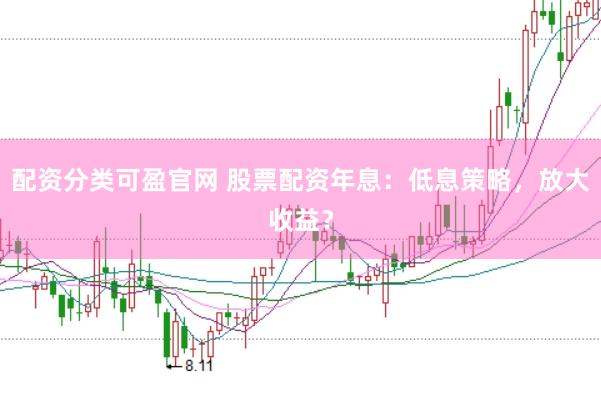 配资分类可盈官网 股票配资年息：低息策略，放大收益？