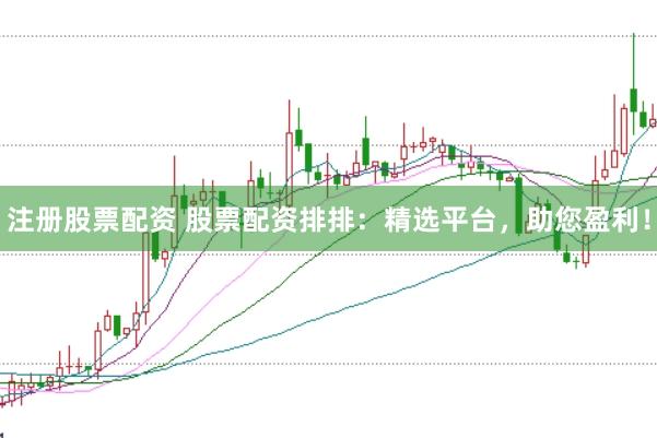 注册股票配资 股票配资排排：精选平台，助您盈利！